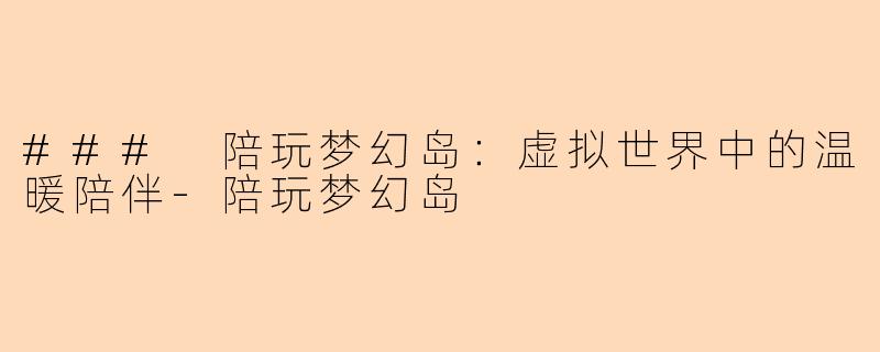 ### 陪玩梦幻岛:虚拟世界中的温暖陪伴-陪玩梦幻岛