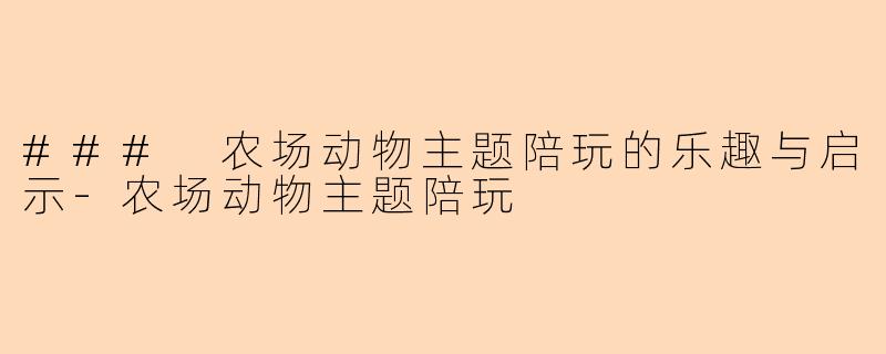 ### 农场动物主题陪玩的乐趣与启示-农场动物主题陪玩