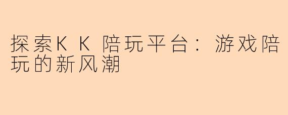 探索KK陪玩平台:游戏陪玩的新风潮