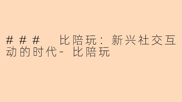 ### 比陪玩：新兴社交互动的时代-比陪玩