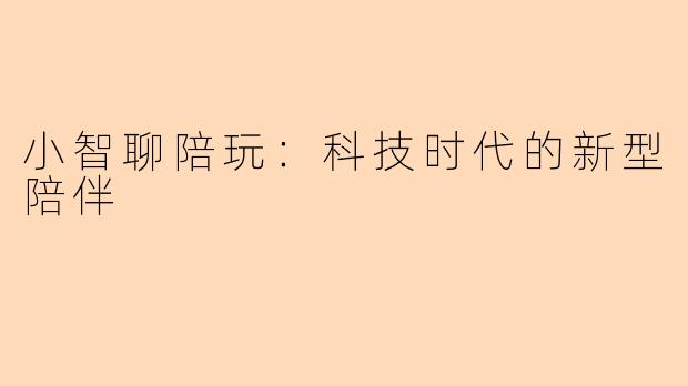 小智聊陪玩：科技时代的新型陪伴
