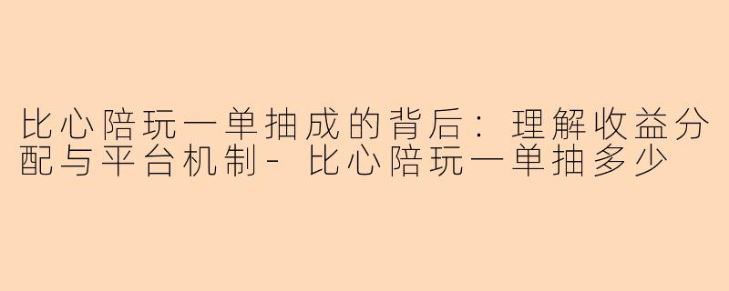 比心陪玩一单抽成的背后：理解收益分配与平台机制-比心陪玩一单抽多少