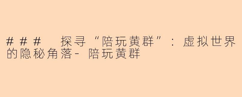 ### 探寻“陪玩黄群”：虚拟世界的隐秘角落-陪玩黄群