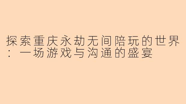 探索重庆永劫无间陪玩的世界：一场游戏与沟通的盛宴