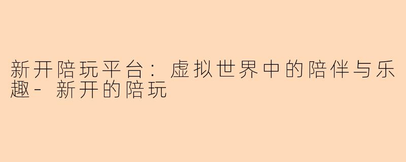 新开陪玩平台：虚拟世界中的陪伴与乐趣-新开的陪玩