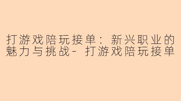 打游戏陪玩接单:新兴职业的魅力与挑战-打游戏陪玩接单