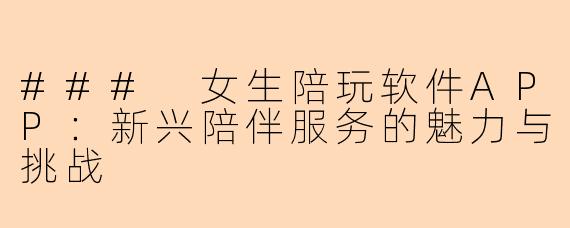 ### 女生陪玩软件APP：新兴陪伴服务的魅力与挑战