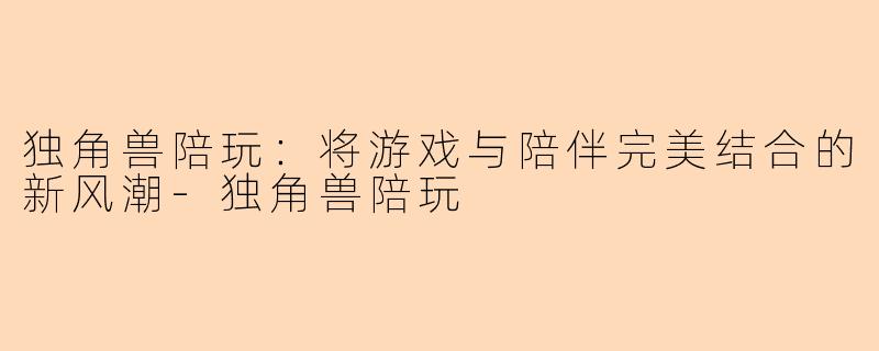 独角兽陪玩：将游戏与陪伴完美结合的新风潮-独角兽陪玩