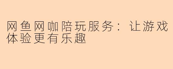 网鱼网咖陪玩服务:让游戏体验更有乐趣