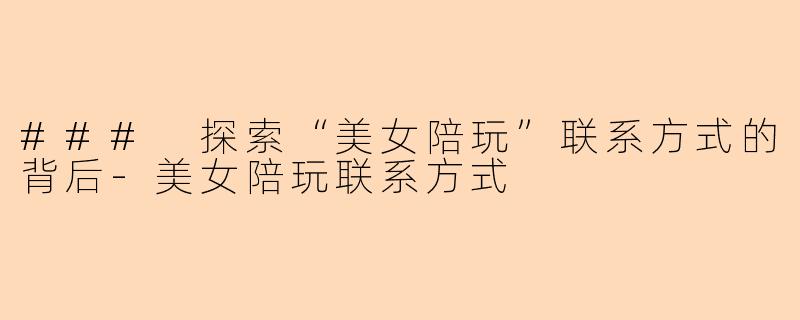 ### 探索“美女陪玩”联系方式的背后-美女陪玩联系方式