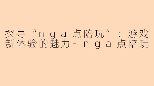 探寻“nga点陪玩”：游戏新体验的魅力-nga点陪玩