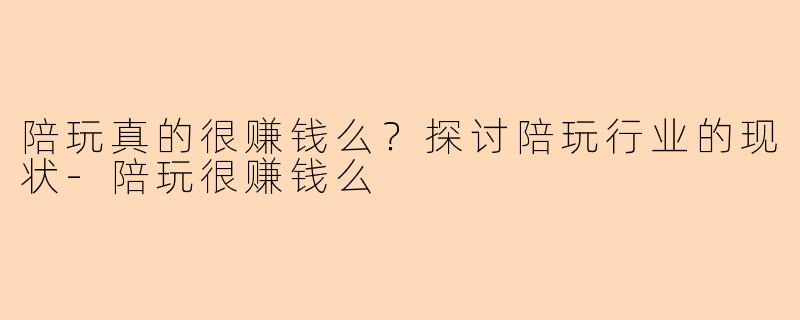 陪玩真的很赚钱么？探讨陪玩行业的现状-陪玩很赚钱么
