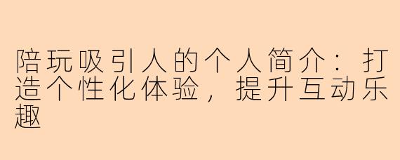 陪玩吸引人的个人简介：打造个性化体验，提升互动乐趣
