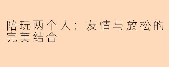 陪玩两个人:友情与放松的完美结合