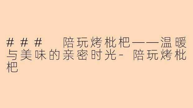 ### 陪玩烤枇杷——温暖与美味的亲密时光-陪玩烤枇杷