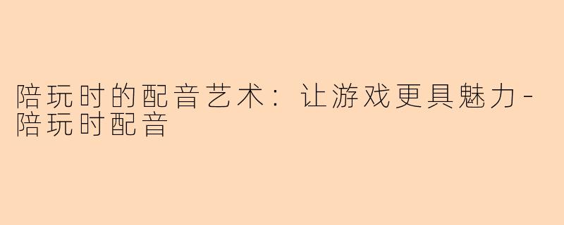 陪玩时的配音艺术：让游戏更具魅力-陪玩时配音