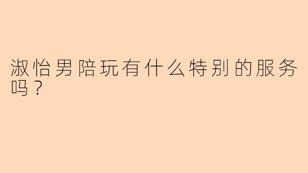 淑怡男陪玩有什么特别的服务吗？