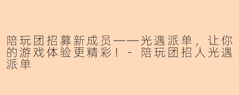 陪玩团招募新成员——光遇派单，让你的游戏体验更精彩！-陪玩团招人光遇派单