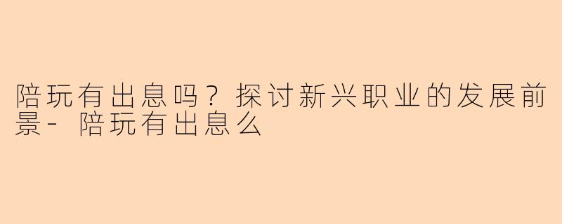 陪玩有出息吗？探讨新兴职业的发展前景-陪玩有出息么