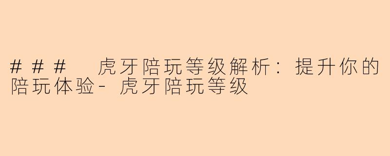 ### 虎牙陪玩等级解析：提升你的陪玩体验-虎牙陪玩等级