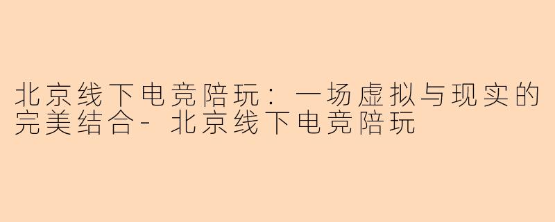 北京线下电竞陪玩:一场虚拟与现实的完美结合-北京线下电竞陪玩