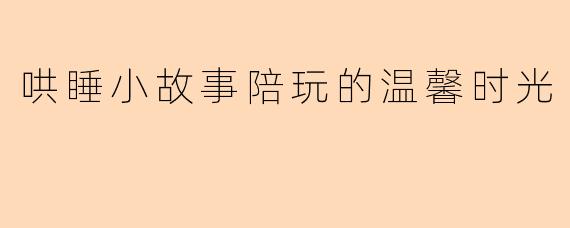 哄睡小故事陪玩的温馨时光