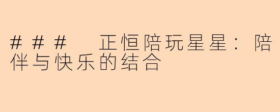 ### 正恒陪玩星星：陪伴与快乐的结合