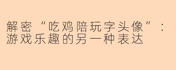 解密“吃鸡陪玩字头像”：游戏乐趣的另一种表达