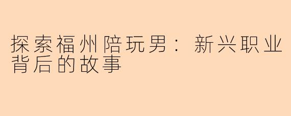 探索福州陪玩男：新兴职业背后的故事