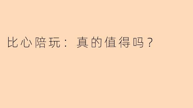 比心陪玩：真的值得吗？