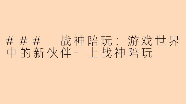 ### 战神陪玩:游戏世界中的新伙伴-上战神陪玩