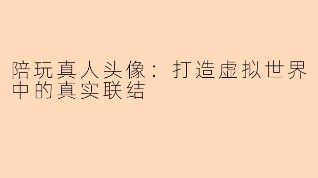 陪玩真人头像：打造虚拟世界中的真实联结