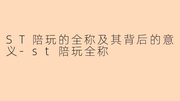 ST陪玩的全称及其背后的意义-st陪玩全称