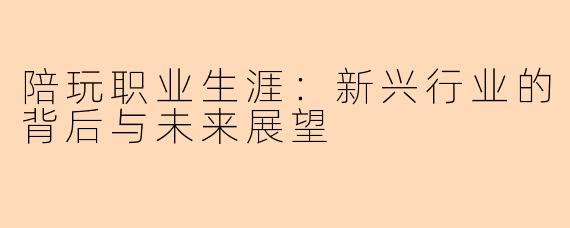 陪玩职业生涯：新兴行业的背后与未来展望