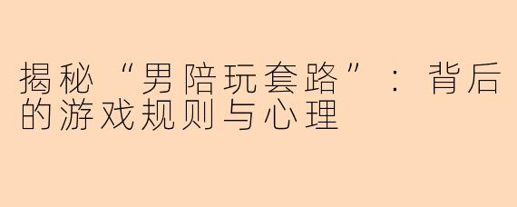 揭秘“男陪玩套路”：背后的游戏规则与心理