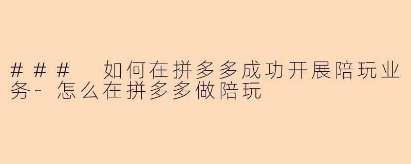 ### 如何在拼多多成功开展陪玩业务-怎么在拼多多做陪玩