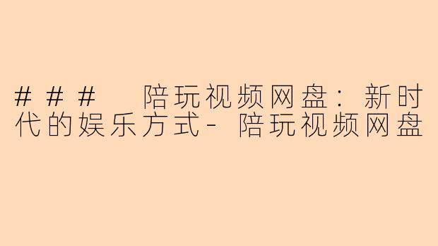 ### 陪玩视频网盘：新时代的娱乐方式-陪玩视频网盘