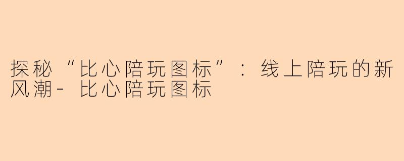 探秘“比心陪玩图标”:线上陪玩的新风潮-比心陪玩图标