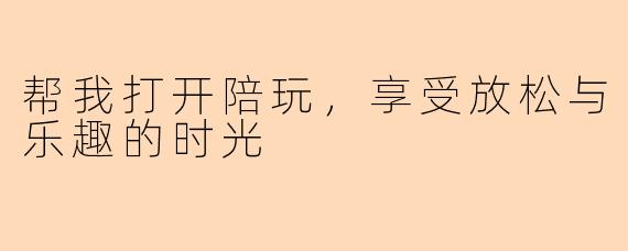 帮我打开陪玩,享受放松与乐趣的时光