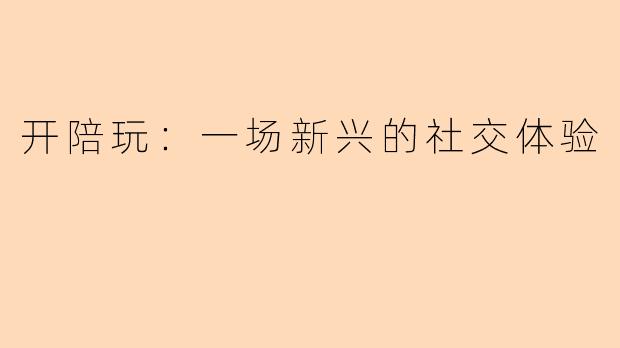 开陪玩:一场新兴的社交体验