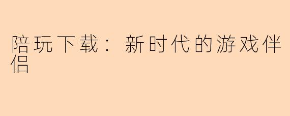 陪玩下载：新时代的游戏伴侣
