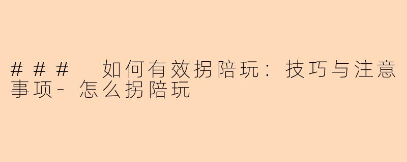 ### 如何有效拐陪玩：技巧与注意事项-怎么拐陪玩