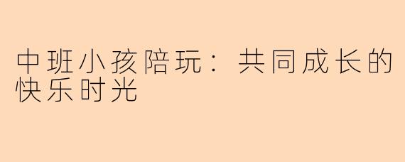 中班小孩陪玩：共同成长的快乐时光