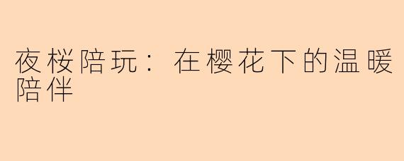 夜桜陪玩:在樱花下的温暖陪伴