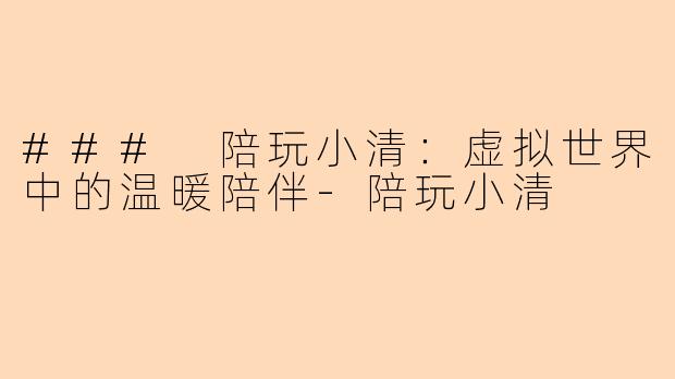 ### 陪玩小清:虚拟世界中的温暖陪伴-陪玩小清