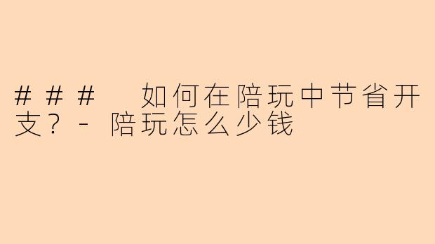 ### 如何在陪玩中节省开支？-陪玩怎么少钱