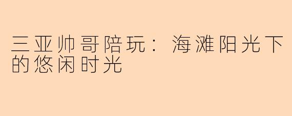 三亚帅哥陪玩：海滩阳光下的悠闲时光