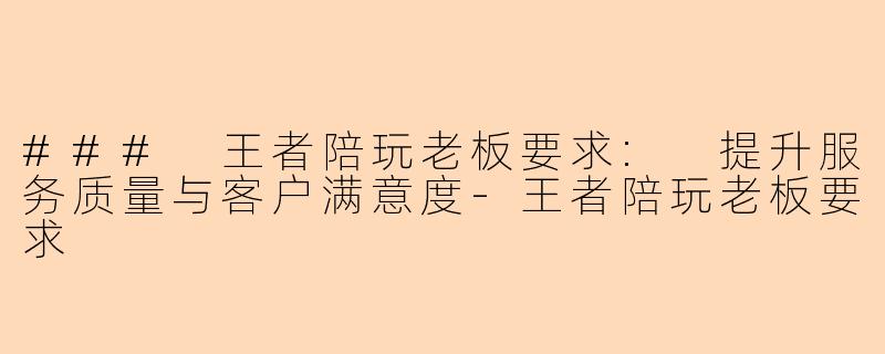 ### 王者陪玩老板要求: 提升服务质量与客户满意度-王者陪玩老板要求