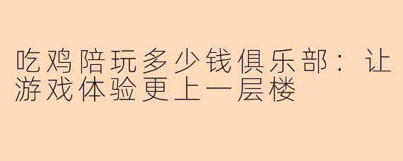 吃鸡陪玩多少钱俱乐部：让游戏体验更上一层楼