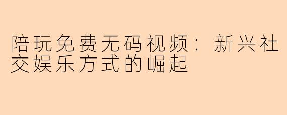 陪玩免费无码视频:新兴社交娱乐方式的崛起